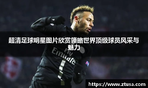 超清足球明星图片欣赏领略世界顶级球员风采与魅力