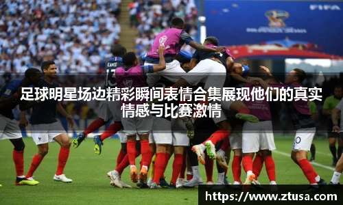 足球明星场边精彩瞬间表情合集展现他们的真实情感与比赛激情