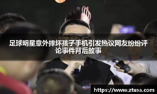 足球明星意外摔坏孩子手机引发热议网友纷纷评论事件背后故事