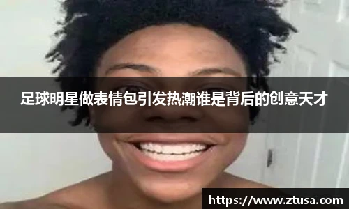 足球明星做表情包引发热潮谁是背后的创意天才